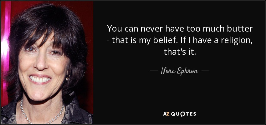 You can never have too much butter - that is my belief. If I have a religion, that's it. - Nora Ephron