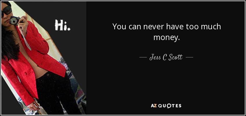 You can never have too much money. - Jess C Scott