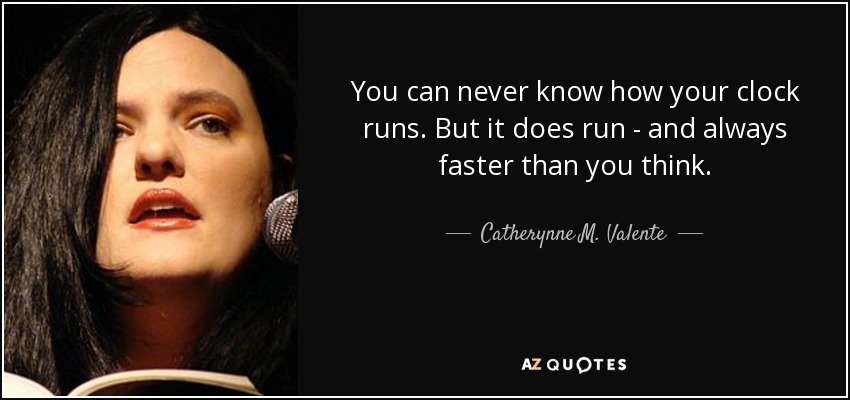 You can never know how your clock runs. But it does run - and always faster than you think. - Catherynne M. Valente