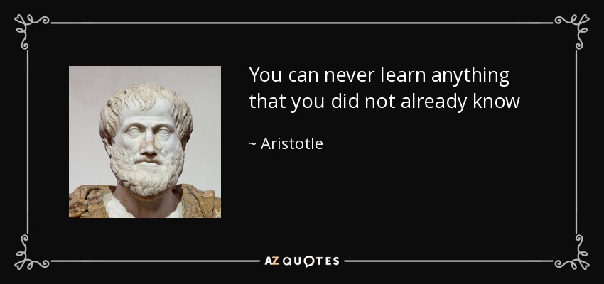 You can never learn anything that you did not already know - Aristotle