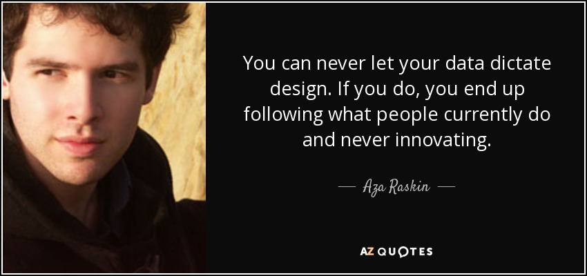 You can never let your data dictate design. If you do, you end up following what people currently do and never innovating. - Aza Raskin