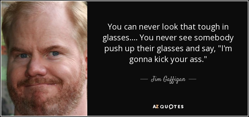 You can never look that tough in glasses. ... You never see somebody push up their glasses and say, 