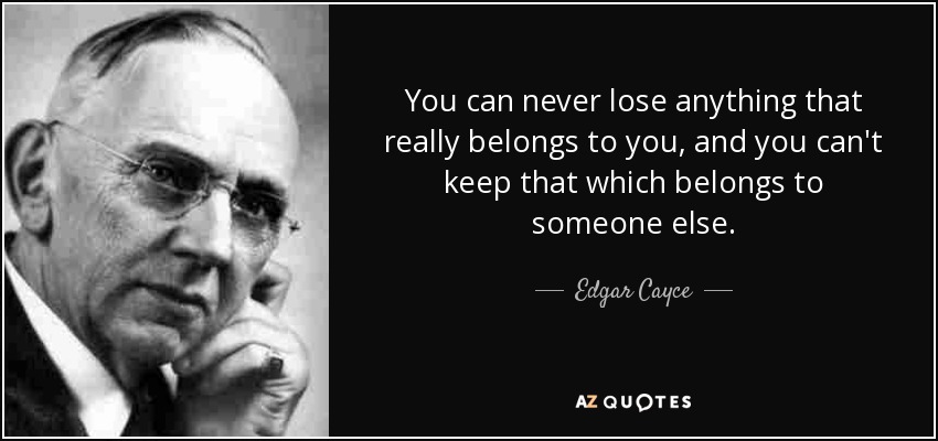 You can never lose anything that really belongs to you, and you can't keep that which belongs to someone else. - Edgar Cayce