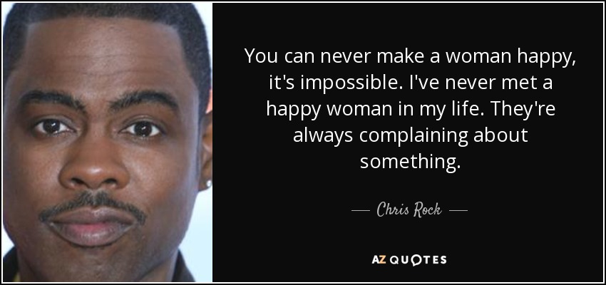 You can never make a woman happy, it's impossible. I've never met a happy woman in my life. They're always complaining about something. - Chris Rock