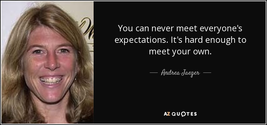 You can never meet everyone's expectations. It's hard enough to meet your own. - Andrea Jaeger