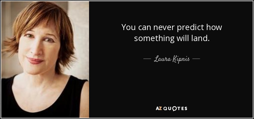 You can never predict how something will land. - Laura Kipnis