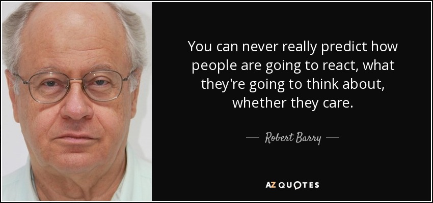You can never really predict how people are going to react, what they're going to think about, whether they care. - Robert Barry
