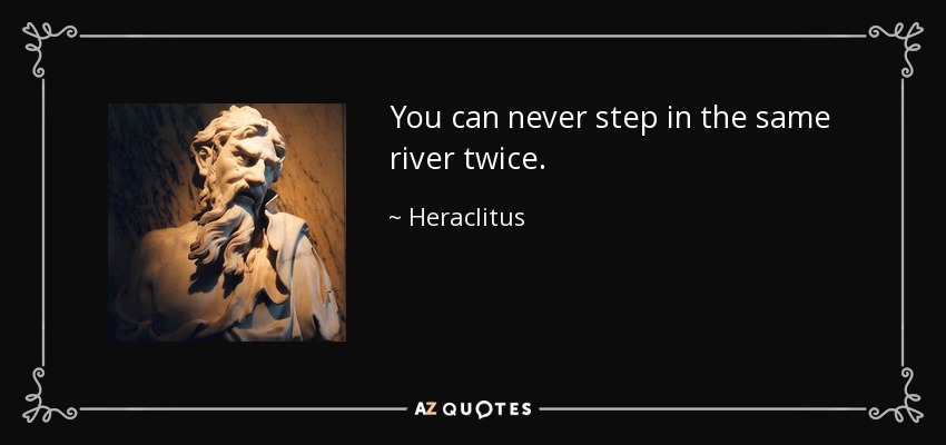 You can never step in the same river twice. - Heraclitus