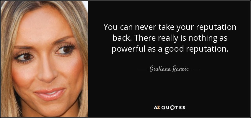 You can never take your reputation back. There really is nothing as powerful as a good reputation. - Giuliana Rancic