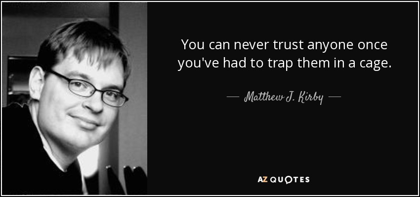 You can never trust anyone once you've had to trap them in a cage. - Matthew J. Kirby