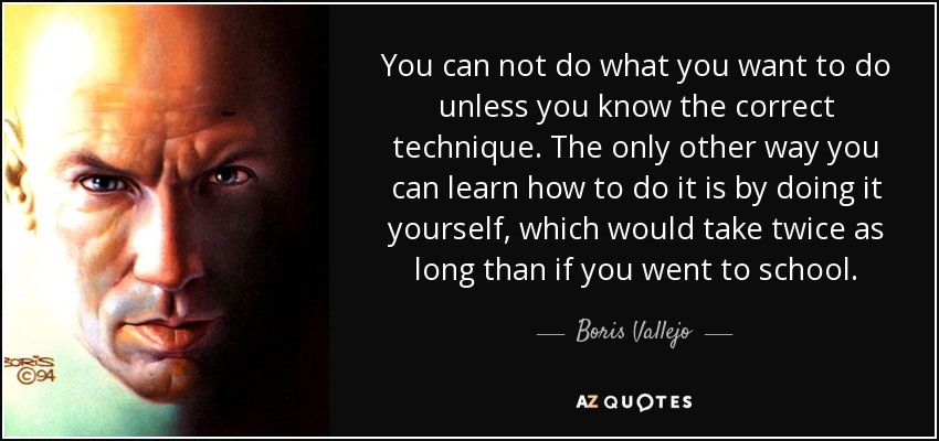 You can not do what you want to do unless you know the correct technique. The only other way you can learn how to do it is by doing it yourself, which would take twice as long than if you went to school. - Boris Vallejo