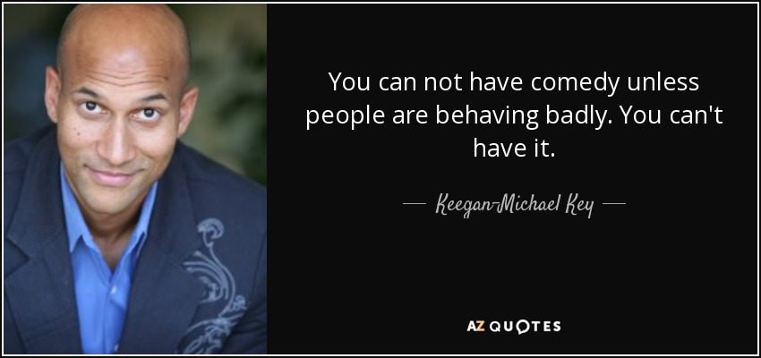 You can not have comedy unless people are behaving badly. You can't have it. - Keegan-Michael Key