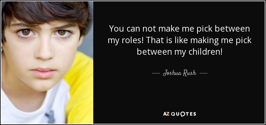 You can not make me pick between my roles! That is like making me pick between my children! - Joshua Rush