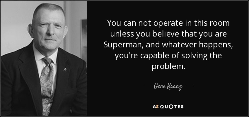 You can not operate in this room unless you believe that you are Superman, and whatever happens, you're capable of solving the problem. - Gene Kranz