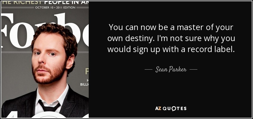You can now be a master of your own destiny. I'm not sure why you would sign up with a record label. - Sean Parker
