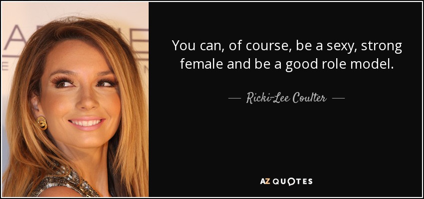 You can, of course, be a sexy, strong female and be a good role model. - Ricki-Lee Coulter