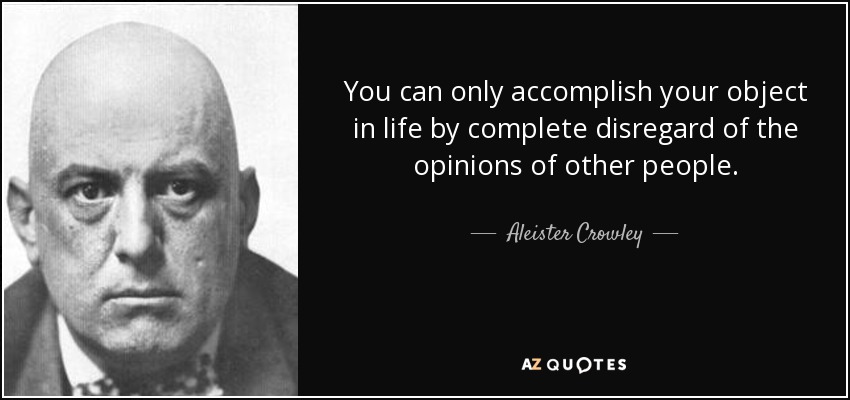 You can only accomplish your object in life by complete disregard of the opinions of other people. - Aleister Crowley
