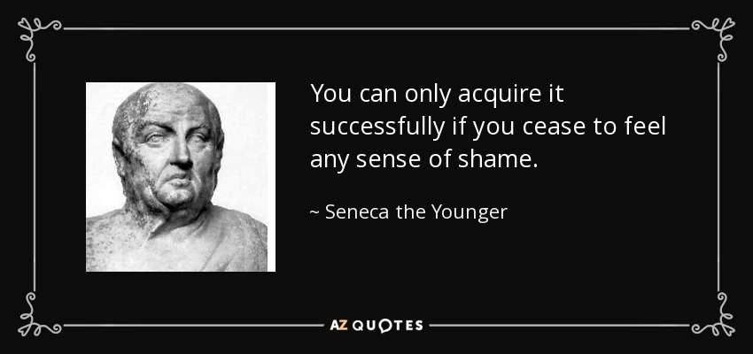 You can only acquire it successfully if you cease to feel any sense of shame. - Seneca the Younger