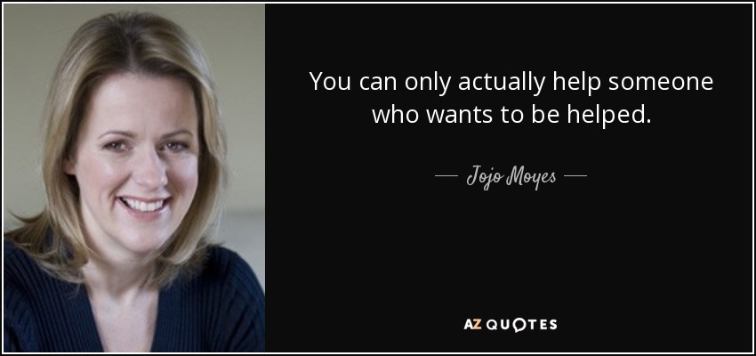 You can only actually help someone who wants to be helped. - Jojo Moyes