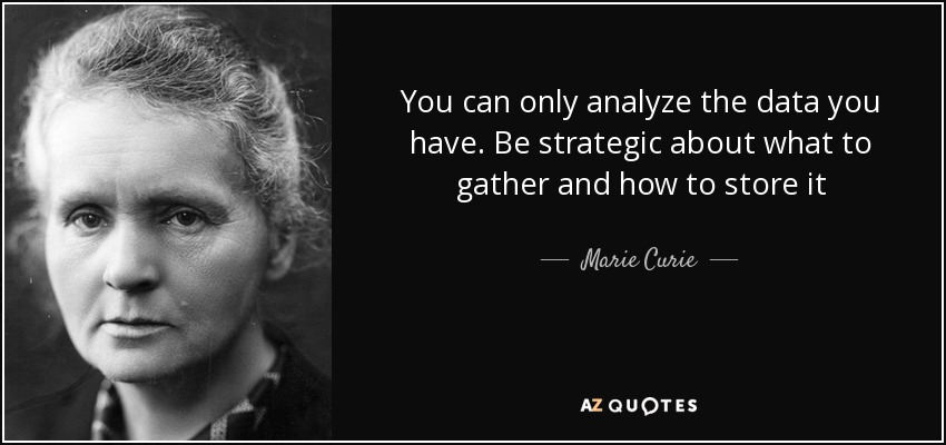 You can only analyze the data you have. Be strategic about what to gather and how to store it - Marie Curie