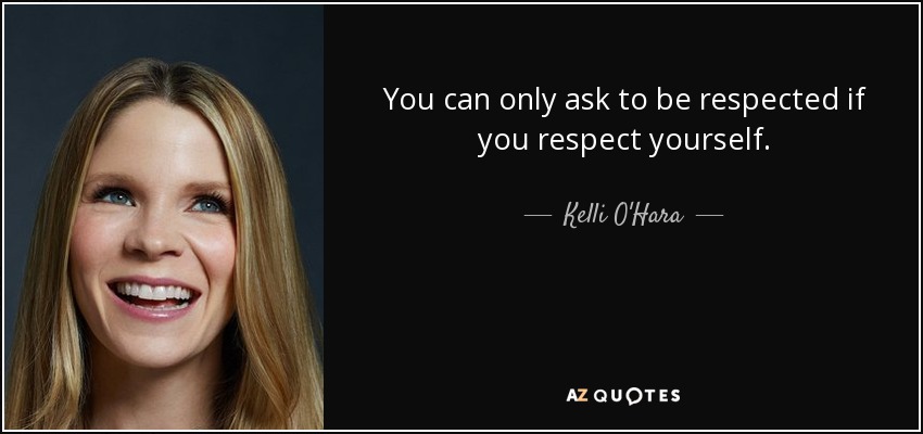 You can only ask to be respected if you respect yourself. - Kelli O'Hara