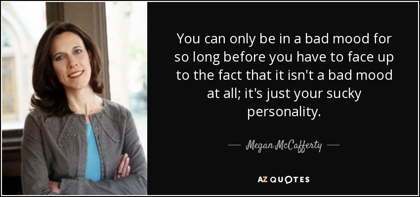 You can only be in a bad mood for so long before you have to face up to the fact that it isn't a bad mood at all; it's just your sucky personality. - Megan McCafferty