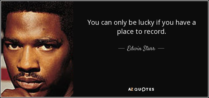 You can only be lucky if you have a place to record. - Edwin Starr