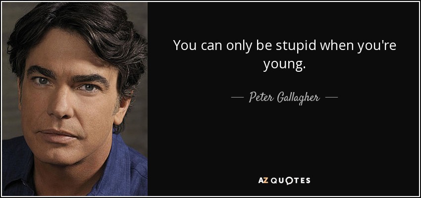 You can only be stupid when you're young. - Peter Gallagher