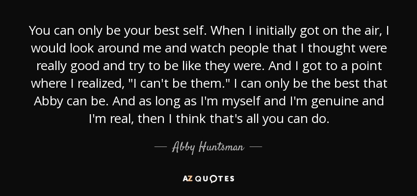 You can only be your best self. When I initially got on the air, I would look around me and watch people that I thought were really good and try to be like they were. And I got to a point where I realized, 