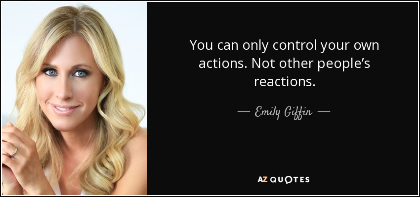 You can only control your own actions. Not other people’s reactions. - Emily Giffin