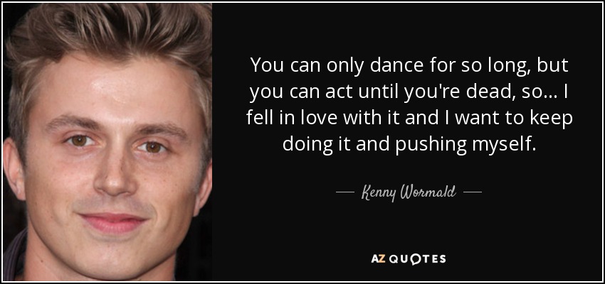 You can only dance for so long, but you can act until you're dead, so... I fell in love with it and I want to keep doing it and pushing myself. - Kenny Wormald
