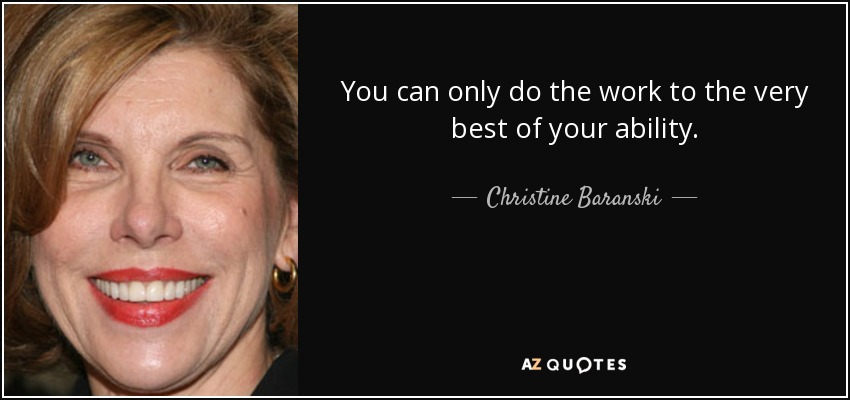 You can only do the work to the very best of your ability. - Christine Baranski