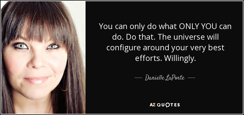 You can only do what ONLY YOU can do. Do that. The universe will configure around your very best efforts. Willingly. - Danielle LaPorte