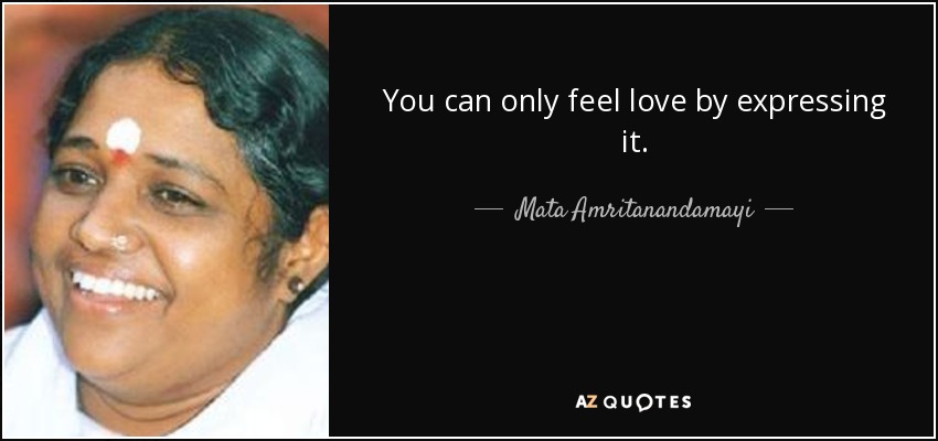 You can only feel love by expressing it. - Mata Amritanandamayi