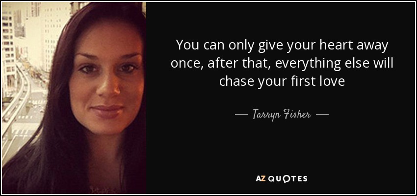 You can only give your heart away once, after that, everything else will chase your first love - Tarryn Fisher