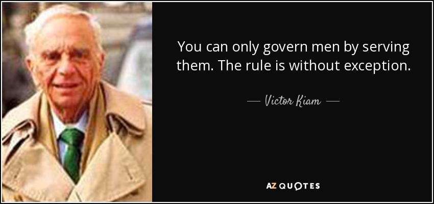 You can only govern men by serving them. The rule is without exception. - Victor Kiam