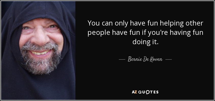 You can only have fun helping other people have fun if you're having fun doing it. - Bernie De Koven