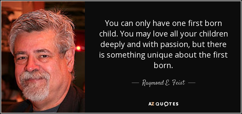 You can only have one first born child. You may love all your children deeply and with passion, but there is something unique about the first born. - Raymond E. Feist