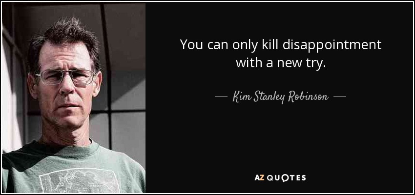 You can only kill disappointment with a new try. - Kim Stanley Robinson