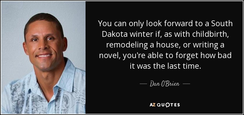 You can only look forward to a South Dakota winter if, as with childbirth, remodeling a house, or writing a novel, you're able to forget how bad it was the last time. - Dan O'Brien