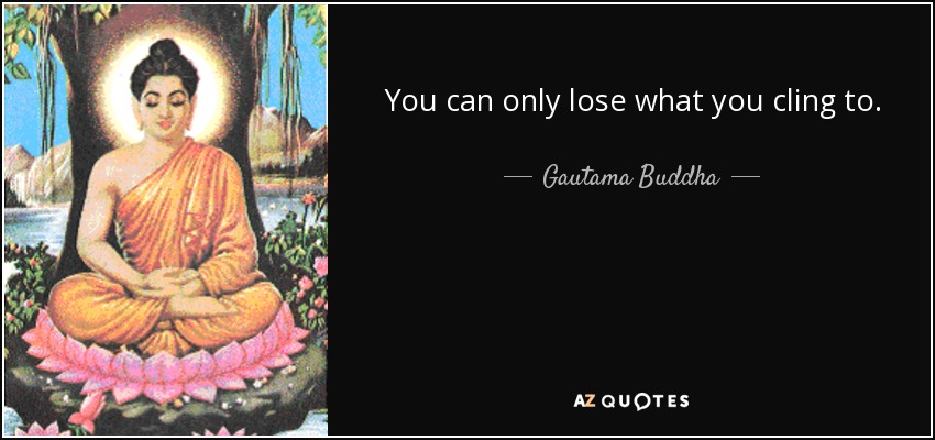 You can only lose what you cling to. - Gautama Buddha