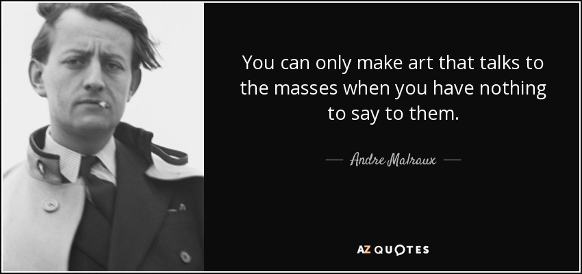 You can only make art that talks to the masses when you have nothing to say to them. - Andre Malraux