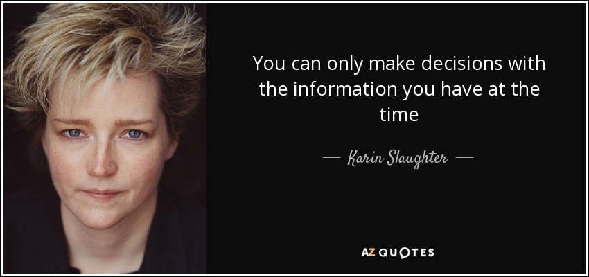 You can only make decisions with the information you have at the time - Karin Slaughter