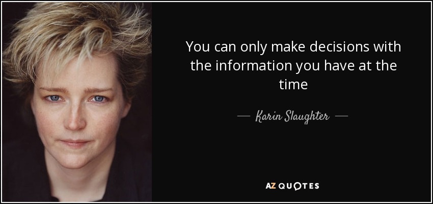 You can only make decisions with the information you have at the time - Karin Slaughter