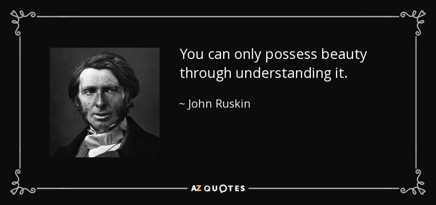 You can only possess beauty through understanding it. - John Ruskin
