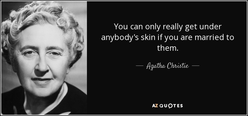 You can only really get under anybody's skin if you are married to them. - Agatha Christie