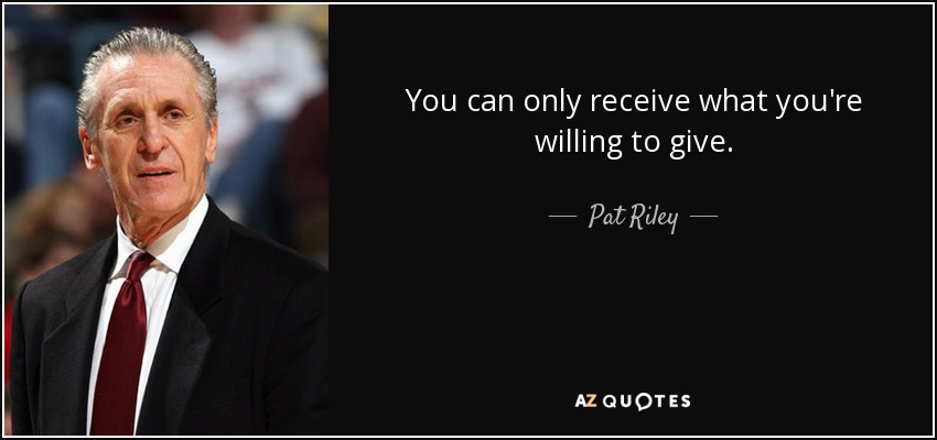 You can only receive what you're willing to give. - Pat Riley