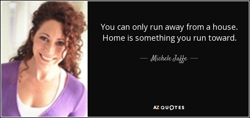 You can only run away from a house. Home is something you run toward. - Michele Jaffe