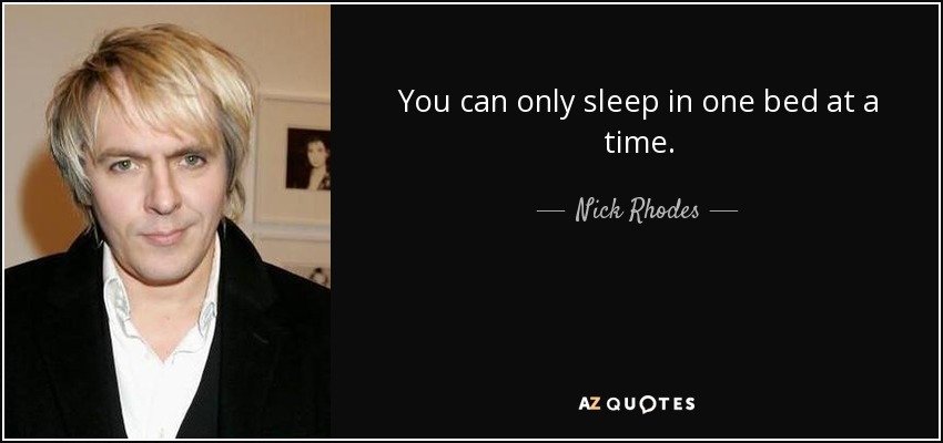 You can only sleep in one bed at a time. - Nick Rhodes