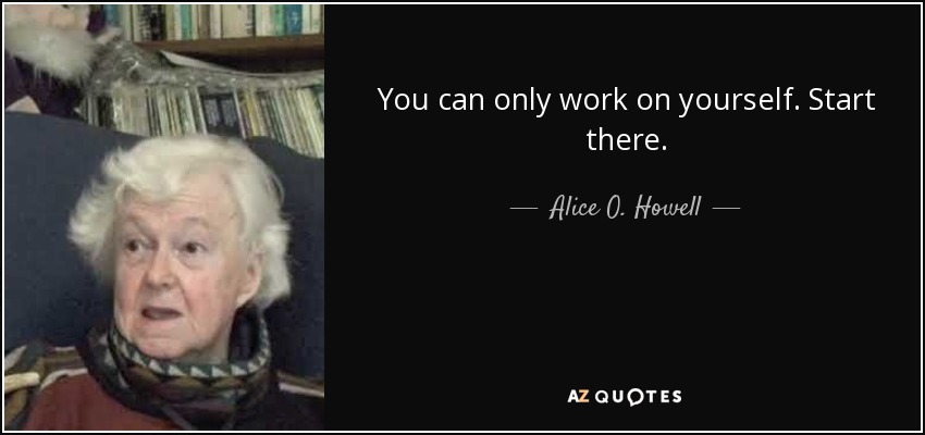You can only work on yourself. Start there. - Alice O. Howell